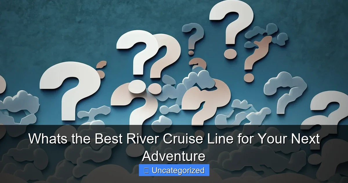 Whats the Best River Cruise Line for Your Next Adventure