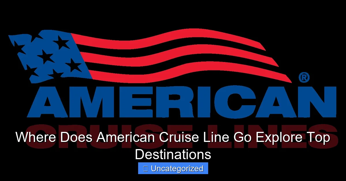Where Does American Cruise Line Go Explore Top Destinations
