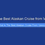 What Is the Best Alaskan Cruise from Vancouver