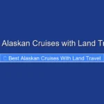 Best Alaskan Cruises with Land Travel